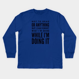 Not To Brag Or Anything But I Can Forget What I'm Doing While I'm Doing It - Funny Sayings Kids Long Sleeve T-Shirt